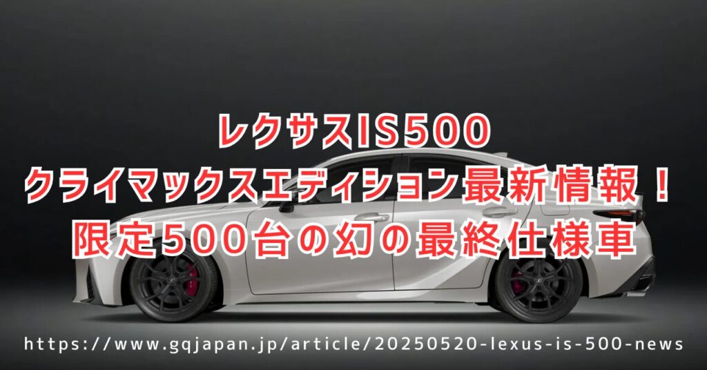 レクサスIS500クライマックスエディション最新情報！限定500台の幻の最終仕様車（https://www.gqjapan.jp/article/20250520-lexus-is-500-news）